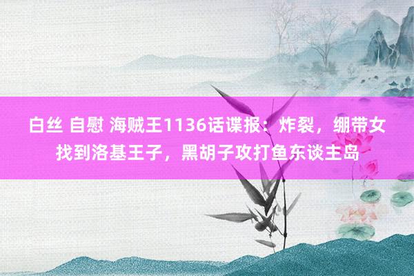 白丝 自慰 海贼王1136话谍报：炸裂，绷带女找到洛基王子，黑胡子攻打鱼东谈主岛