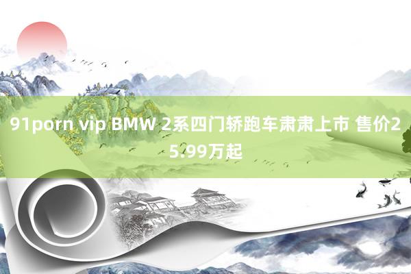 91porn vip BMW 2系四门轿跑车肃肃上市 售价25.99万起