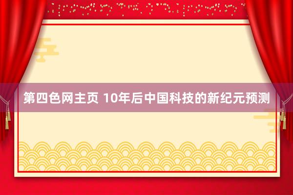 第四色网主页 10年后中国科技的新纪元预测