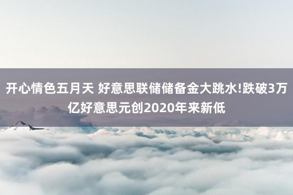 开心情色五月天 好意思联储储备金大跳水!跌破3万亿好意思元创2020年来新低