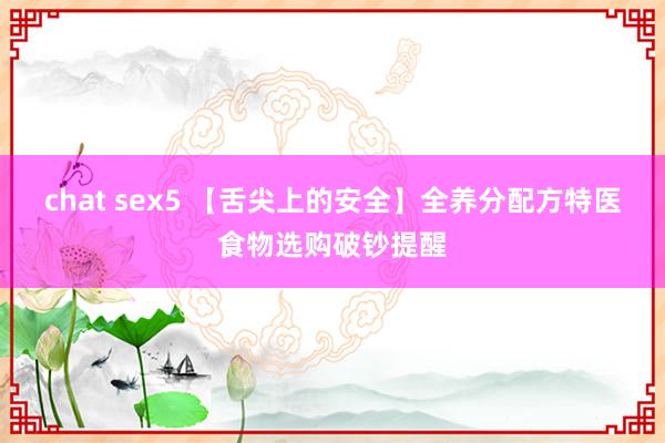 chat sex5 【舌尖上的安全】全养分配方特医食物选购破钞提醒