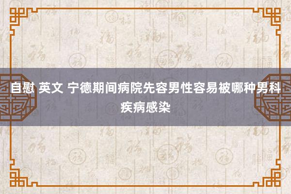 自慰 英文 宁德期间病院先容男性容易被哪种男科疾病感染