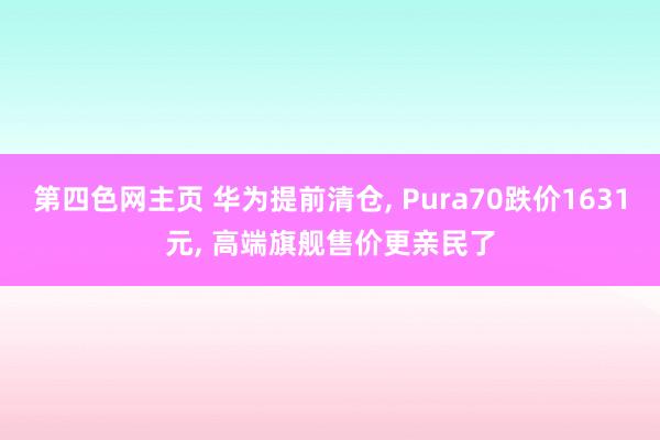 第四色网主页 华为提前清仓， Pura70跌价1631元， 高端旗舰售价更亲民了