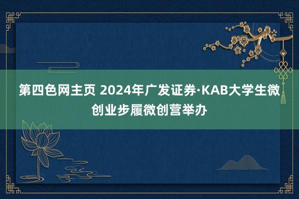 第四色网主页 2024年广发证券·KAB大学生微创业步履微创营举办