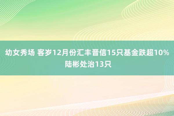 幼女秀场 客岁12月份汇丰晋信15只基金跌超10% 陆彬处治13只