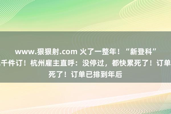 www.狠狠射.com 火了一整年！“新登科”服装几千几千件订！杭州雇主直呼：没停过，都快累死了！订单已排到年后