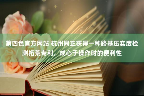 第四色官方网站 杭州同正获得一种路基压实度检测拓荒专利，成心于操作时的便利性