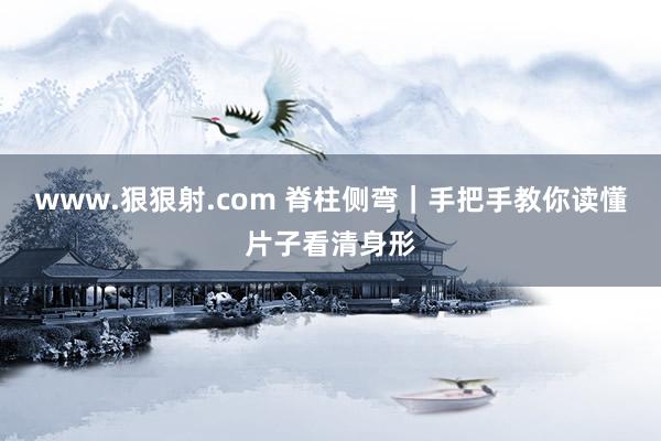 www.狠狠射.com 脊柱侧弯｜手把手教你读懂片子看清身形