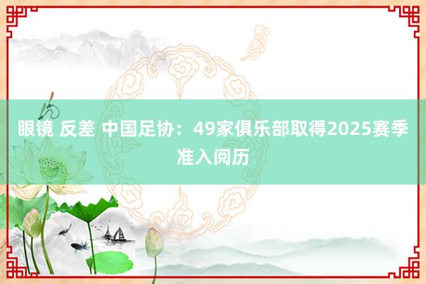 眼镜 反差 中国足协：49家俱乐部取得2025赛季准入阅历