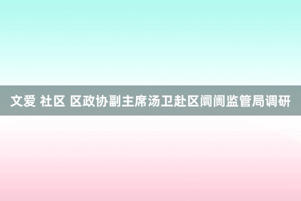 文爱 社区 区政协副主席汤卫赴区阛阓监管局调研