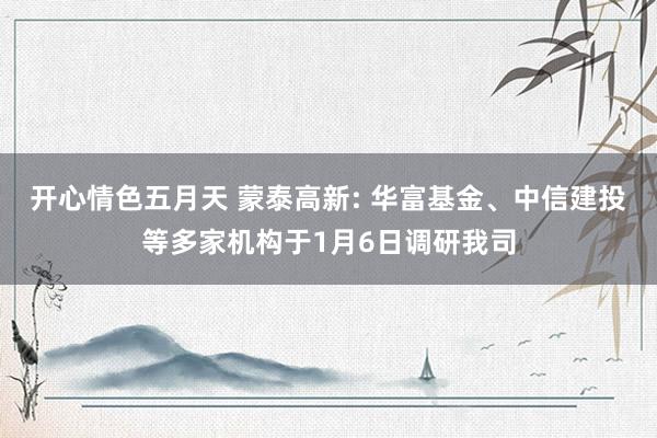 开心情色五月天 蒙泰高新: 华富基金、中信建投等多家机构于1月6日调研我司