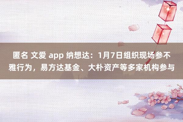 匿名 文爱 app 纳想达：1月7日组织现场参不雅行为，易方达基金、大朴资产等多家机构参与