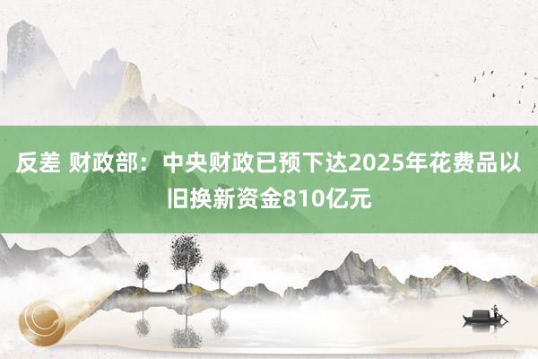 反差 财政部：中央财政已预下达2025年花费品以旧换新资金810亿元