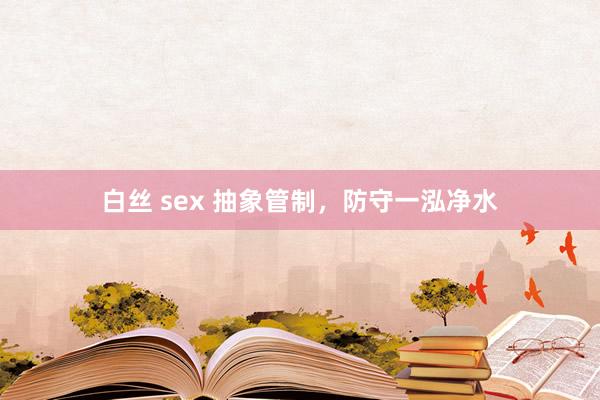 白丝 sex 抽象管制，防守一泓净水