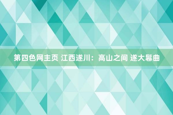 第四色网主页 江西遂川：高山之间 遂大鬈曲