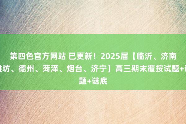 第四色官方网站 已更新！2025届【临沂、济南、潍坊、德州、菏泽、烟台、济宁】高三期末覆按试题+谜底