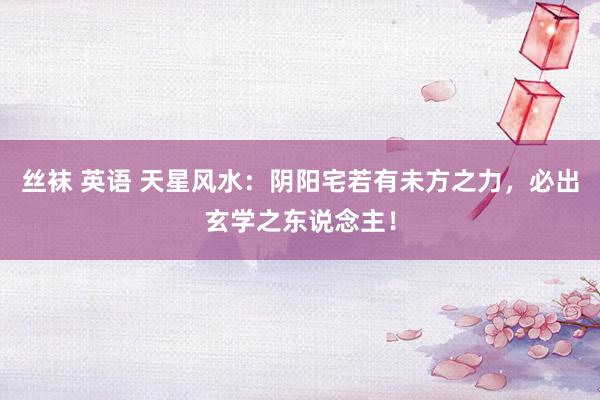 丝袜 英语 天星风水：阴阳宅若有未方之力，必出玄学之东说念主！