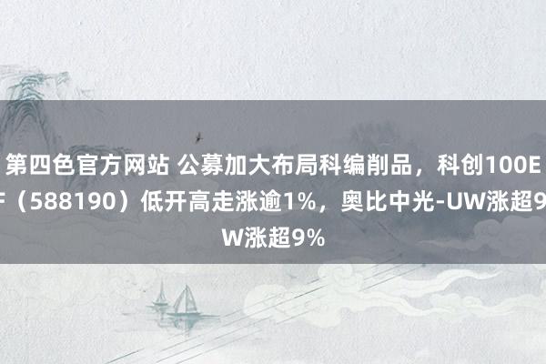 第四色官方网站 公募加大布局科编削品，科创100ETF（588190）低开高走涨逾1%，奥比中光-UW涨超9%