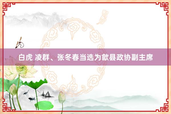 白虎 凌群、张冬春当选为歙县政协副主席