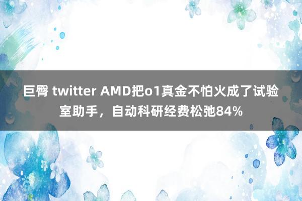 巨臀 twitter AMD把o1真金不怕火成了试验室助手，自动科研经费松弛84%