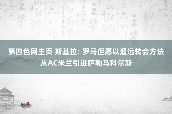 第四色网主页 斯基拉: 罗马但愿以遥远转会方法从AC米兰引进萨勒马科尔斯