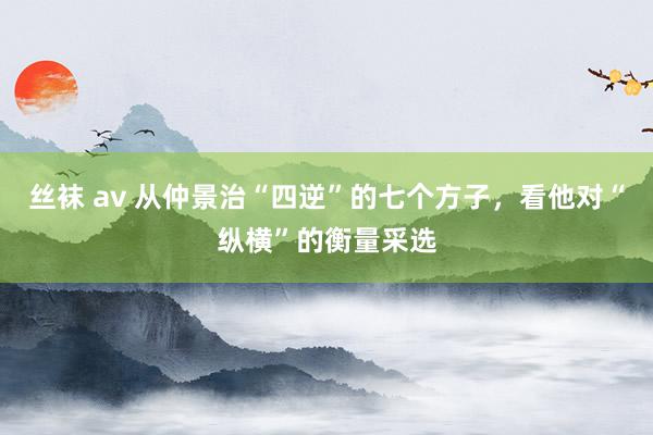 丝袜 av 从仲景治“四逆”的七个方子，看他对“纵横”的衡量采选