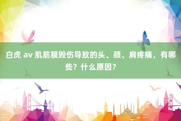 白虎 av 肌筋膜毁伤导致的头、颈、肩疼痛，有哪些？什么原因？