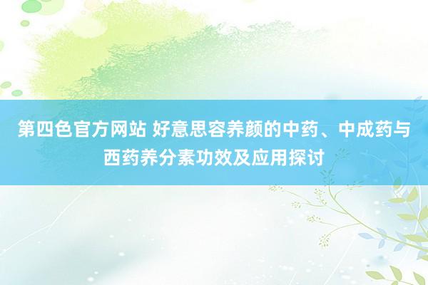 第四色官方网站 好意思容养颜的中药、中成药与西药养分素功效及应用探讨