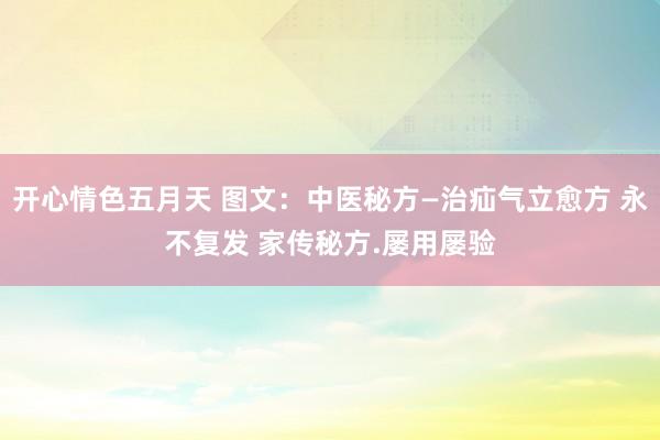 开心情色五月天 图文：中医秘方—治疝气立愈方 永不复发 家传秘方.屡用屡验