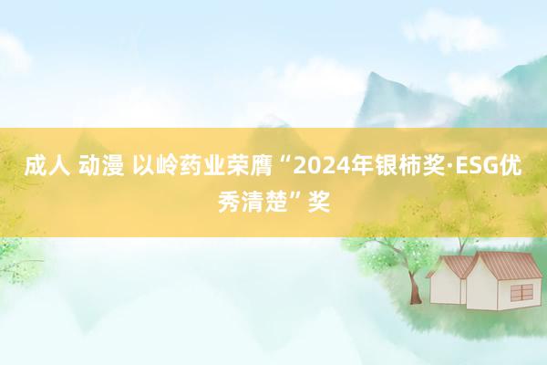 成人 动漫 以岭药业荣膺“2024年银柿奖·ESG优秀清楚”奖