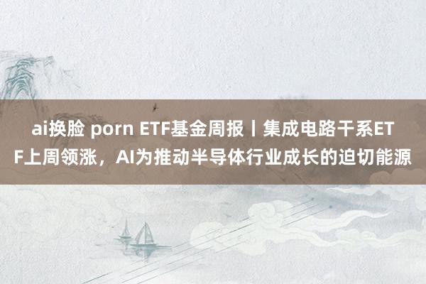 ai换脸 porn ETF基金周报丨集成电路干系ETF上周领涨，AI为推动半导体行业成长的迫切能源