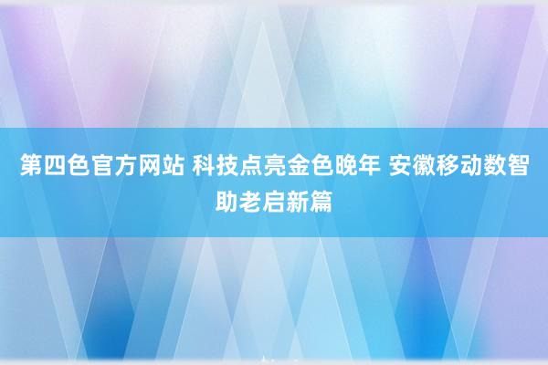 第四色官方网站 科技点亮金色晚年 安徽移动数智助老启新篇