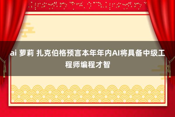 ai 萝莉 扎克伯格预言本年年内AI将具备中级工程师编程才智