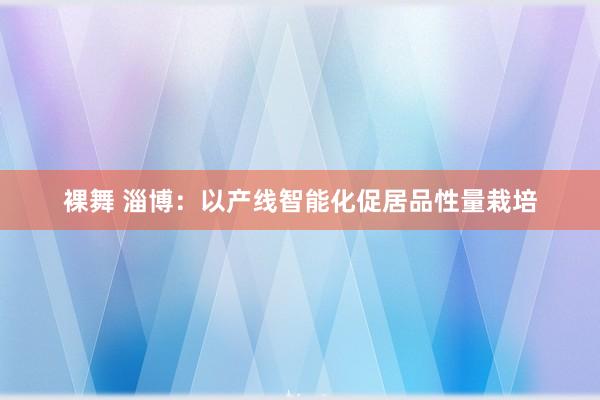 裸舞 淄博：以产线智能化促居品性量栽培