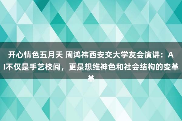 开心情色五月天 周鸿祎西安交大学友会演讲：AI不仅是手艺校阅，更是想维神色和社会结构的变革