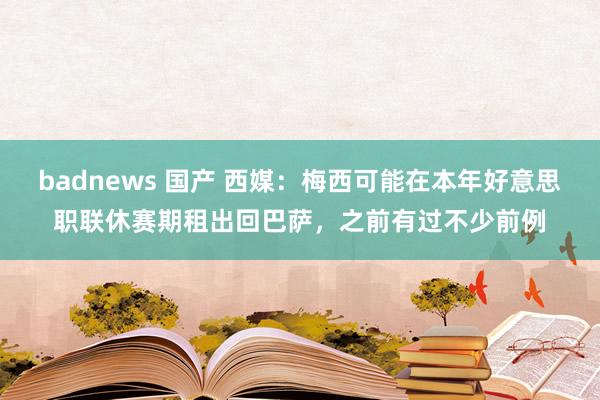 badnews 国产 西媒：梅西可能在本年好意思职联休赛期租出回巴萨，之前有过不少前例