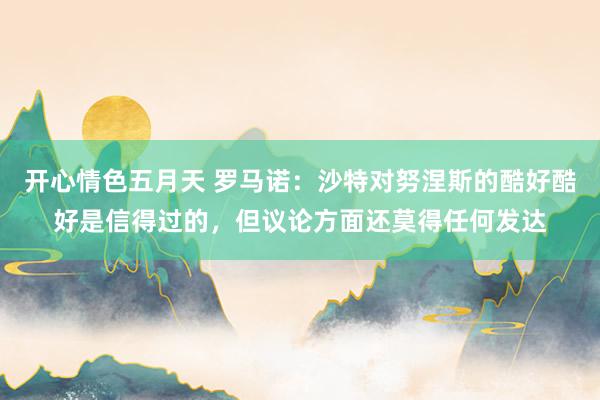 开心情色五月天 罗马诺：沙特对努涅斯的酷好酷好是信得过的，但议论方面还莫得任何发达