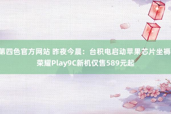 第四色官方网站 昨夜今晨：台积电启动苹果芯片坐褥 荣耀Play9C新机仅售589元起