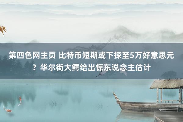 第四色网主页 比特币短期或下探至5万好意思元？华尔街大鳄给出惊东说念主估计