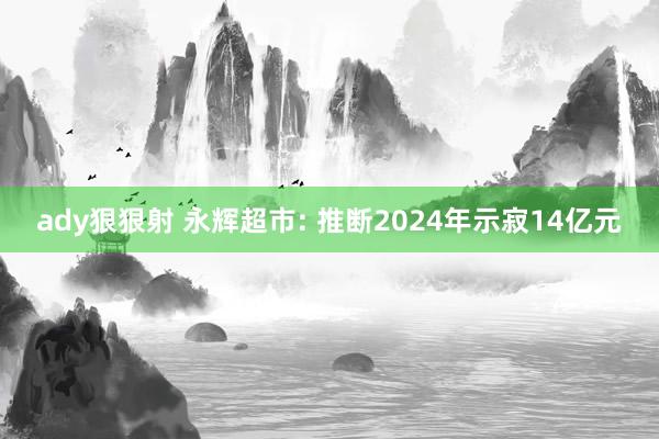 ady狠狠射 永辉超市: 推断2024年示寂14亿元