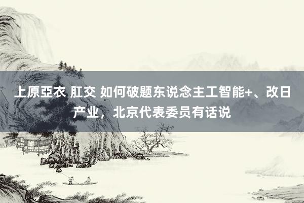 上原亞衣 肛交 如何破题东说念主工智能+、改日产业，北京代表委员有话说