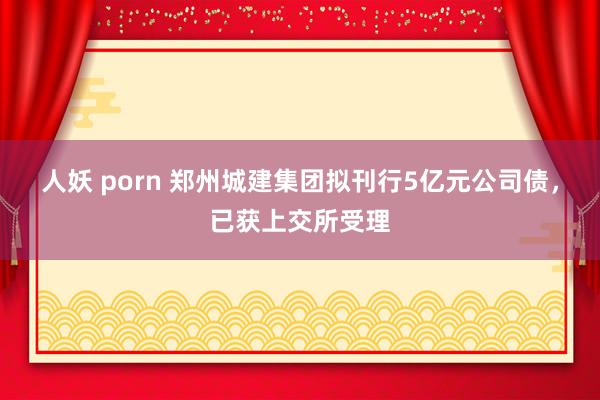 人妖 porn 郑州城建集团拟刊行5亿元公司债，已获上交所受理