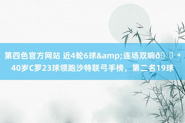 第四色官方网站 近4轮6球&连场双响💪40岁C罗23球领跑沙特联弓手榜，第二名19球