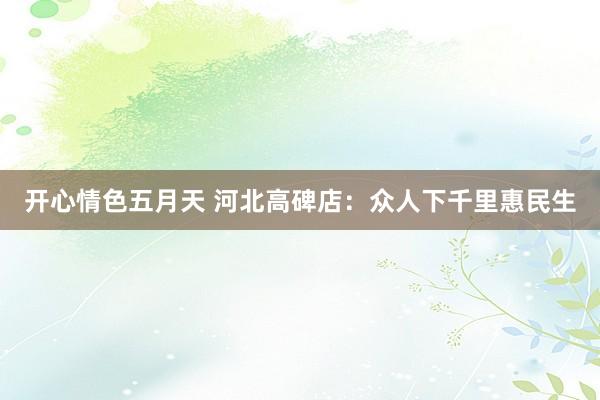 开心情色五月天 河北高碑店：众人下千里惠民生